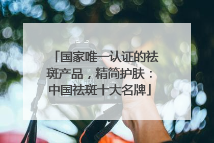国家唯一认证的祛斑产品，精简护肤：中国祛斑十大名牌