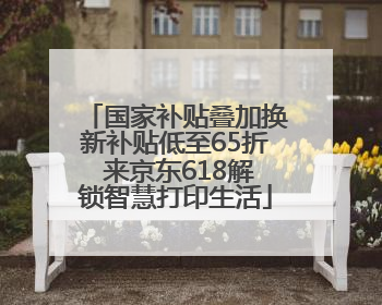 国家补贴叠加换新补贴低至65折 来京东618解锁智慧打印生活