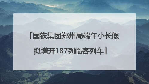 国铁集团郑州局端午小长假拟增开187列临客列车