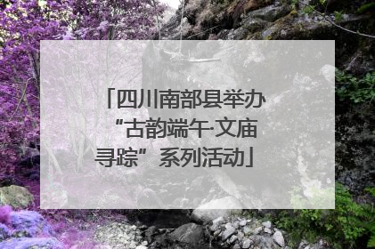 四川南部县举办“古韵端午·文庙寻踪”系列活动