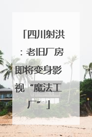 四川射洪：老旧厂房即将变身影视“魔法工厂”