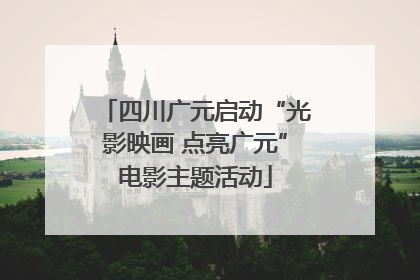 四川广元启动“光影映画 点亮广元”电影主题活动
