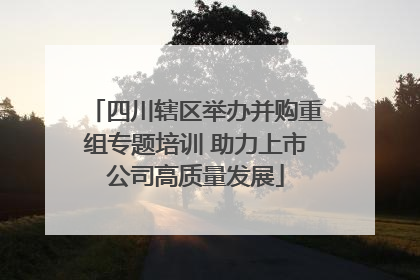 四川辖区举办并购重组专题培训 助力上市公司高质量发展
