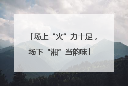 场上“火”力十足，场下“湘”当韵味