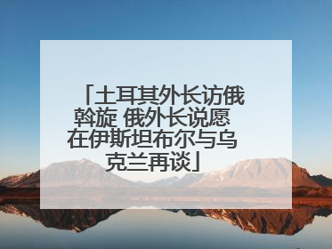 土耳其外长访俄斡旋 俄外长说愿在伊斯坦布尔与乌克兰再谈