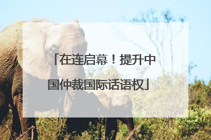在连启幕！提升中国仲裁国际话语权
