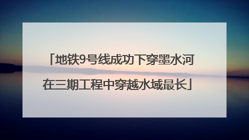 地铁9号线成功下穿墨水河 在三期工程中穿越水域最长