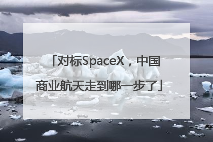 对标SpaceX，中国商业航天走到哪一步了
