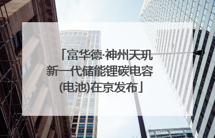 富华德·神州天玑新一代储能锂碳电容(电池)在京发布