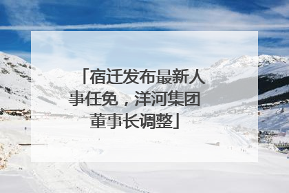 宿迁发布最新人事任免，洋河集团董事长调整