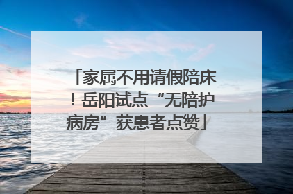 家属不用请假陪床！岳阳试点“无陪护病房”获患者点赞