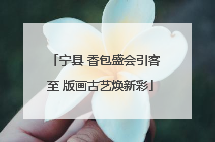宁县 香包盛会引客至 版画古艺焕新彩