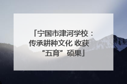 宁国市津河学校：传承耕种文化 收获“五育”硕果