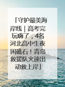 守护最美海岸线｜高考完玩嗨了，4名河北高中生夜困礁石！青岛救援队火速出动救上岸