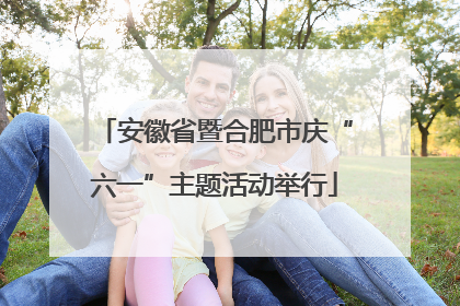 安徽省暨合肥市庆“六一”主题活动举行
