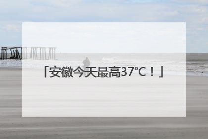 安徽今天最高37℃！