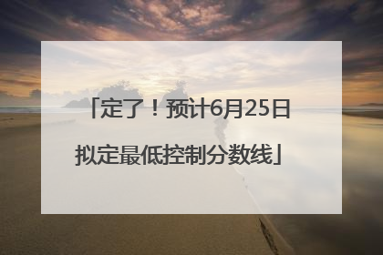 定了！预计6月25日拟定最低控制分数线