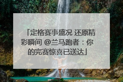 定格赛事盛况 还原精彩瞬间 @兰马跑者：你的完赛惊喜已送达