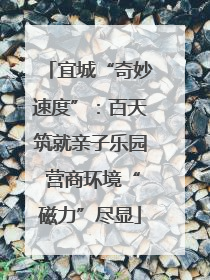 宜城“奇妙速度”：百天筑就亲子乐园 营商环境“磁力”尽显