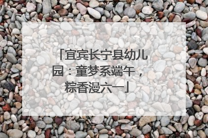 宜宾长宁县幼儿园：童梦系端午，粽香漫六一