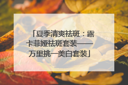 夏季清爽祛斑：露卡菲娅祛斑套装——万里挑一美白套装