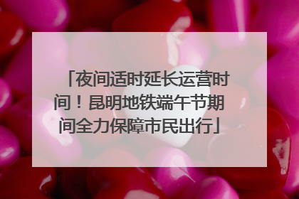 夜间适时延长运营时间！昆明地铁端午节期间全力保障市民出行