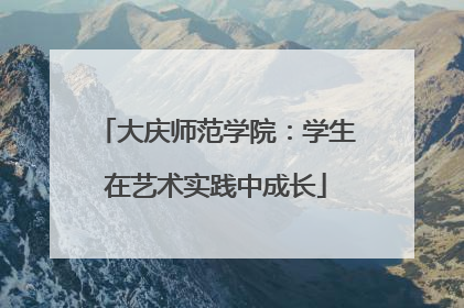 大庆师范学院：学生在艺术实践中成长