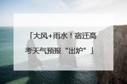 大风+雨水！宿迁高考天气预报“出炉”