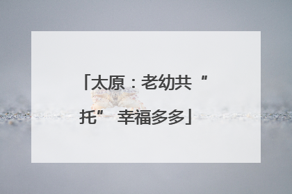 太原：老幼共“托” 幸福多多