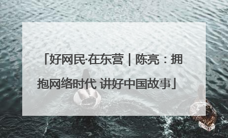 好网民·在东营｜陈亮：拥抱网络时代 讲好中国故事