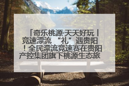 奇乐桃源·天天好玩丨竞速漂流 “礼”遇贵阳！全民漂流竞速赛在贵阳产控集团旗下桃源生态旅游度假区举行