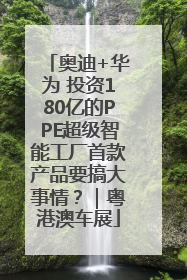 奥迪+华为 投资180亿的PPE超级智能工厂首款产品要搞大事情？｜粤港澳车展