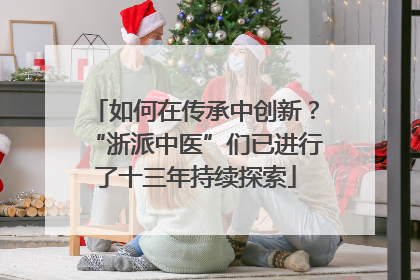 如何在传承中创新？“浙派中医”们已进行了十三年持续探索