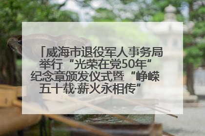 威海市退役军人事务局举行“光荣在党50年”纪念章颁发仪式暨“峥嵘五十载·薪火永相传” 主题党日活动