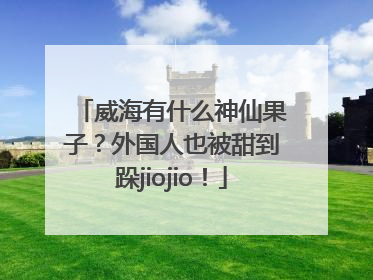威海有什么神仙果子？外国人也被甜到跺jiojio！