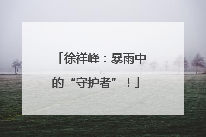 徐祥峰：暴雨中的“守护者”！
