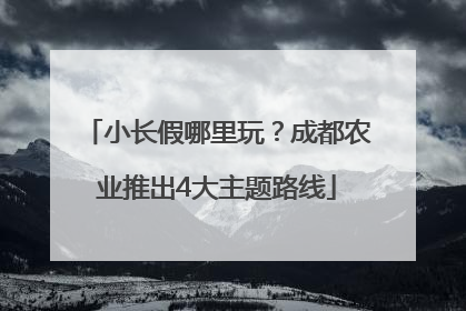 小长假哪里玩？成都农业推出4大主题路线