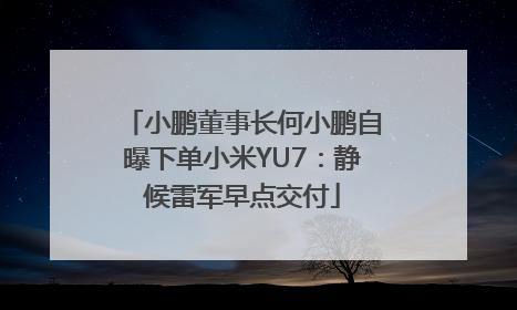 小鹏董事长何小鹏自曝下单小米YU7：静候雷军早点交付
