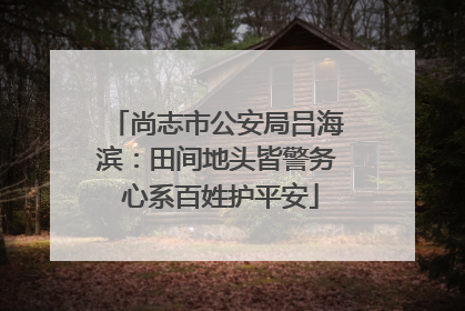 尚志市公安局吕海滨：田间地头皆警务 心系百姓护平安