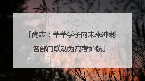 尚志：莘莘学子向未来冲刺 各部门联动为高考护航