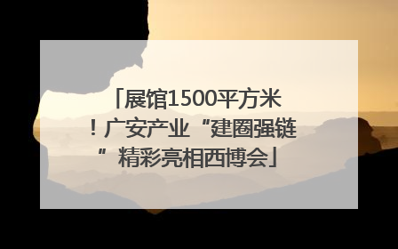 展馆1500平方米！广安产业“建圈强链”精彩亮相西博会