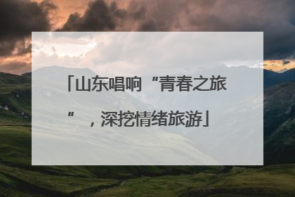 山东唱响“青春之旅”，深挖情绪旅游