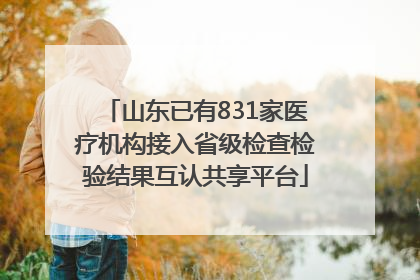 山东已有831家医疗机构接入省级检查检验结果互认共享平台