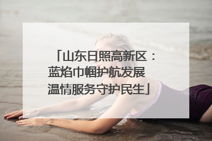 山东日照高新区：蓝焰巾帼护航发展 温情服务守护民生