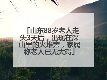 山东88岁老人走失3天后，出现在深山里的火堆旁，家属称老人已无大碍