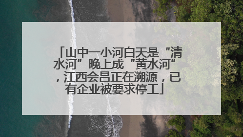山中一小河白天是“清水河”晚上成“黄水河”，江西会昌正在溯源，已有企业被要求停工
