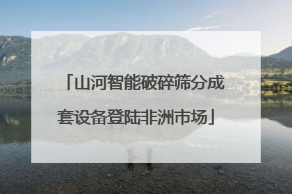 山河智能破碎筛分成套设备登陆非洲市场
