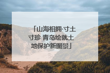 山海相拥·寸土寸珍 青岛绘就土地保护新图景