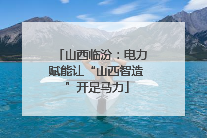 山西临汾：电力赋能让“山西智造”开足马力