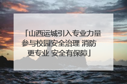 山西运城引入专业力量参与校园安全治理 消防更专业 安全有保障